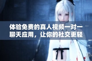 体验免费的真人视频一对一聊天应用，让你的社交更轻松有趣