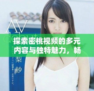 探索密桃视频的多元内容与独特魅力，畅享视听盛宴
