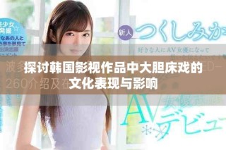 探讨韩国影视作品中大胆床戏的文化表现与影响