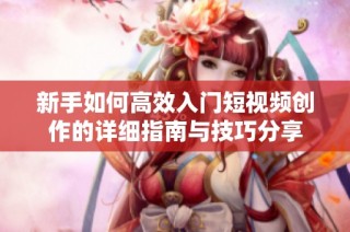 新手如何高效入门短视频创作的详细指南与技巧分享