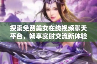 探索免费美女在线视频聊天平台，畅享实时交流新体验