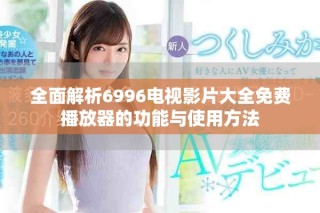 全面解析6996电视影片大全免费播放器的功能与使用方法