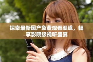 探索最新国产免费观看渠道，畅享影院级视听盛宴