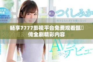 畅享7777影视平台免费观看甄嬛传全剧精彩内容