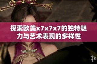 探索欧美x7x7x7的独特魅力与艺术表现的多样性