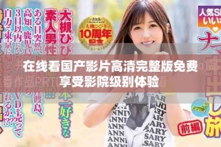 在线看国产影片高清完整版免费享受影院级别体验 
