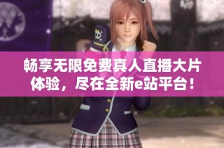 畅享无限免费真人直播大片体验，尽在全新e站平台！
