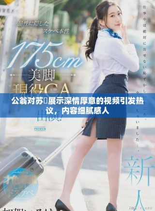 公翁对苏玥展示深情厚意的视频引发热议，内容细腻感人