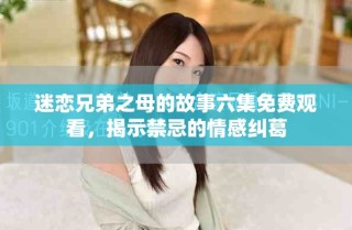 迷恋兄弟之母的故事六集免费观看，揭示禁忌的情感纠葛