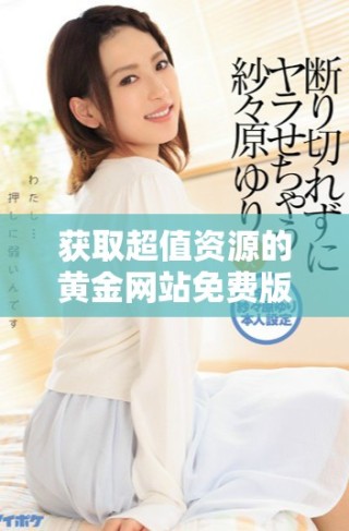 获取超值资源的黄金网站免费版官网全新上线欢迎体验