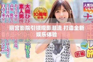 丽宫影院引领观影潮流 打造全新娱乐体验