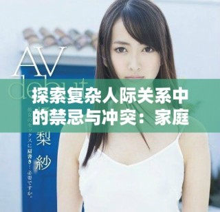 探索复杂人际关系中的禁忌与冲突：家庭与欲望的交织