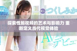 探索性鲍视频的艺术与影响力 重新定义当代视觉体验