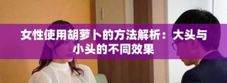 女性使用胡萝卜的方法解析：大头与小头的不同效果