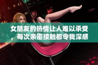女朋友的热情让人难以承受，每次亲密接触都令我深感震撼