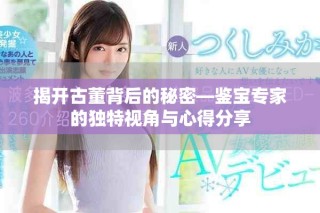 揭开古董背后的秘密—鉴宝专家的独特视角与心得分享