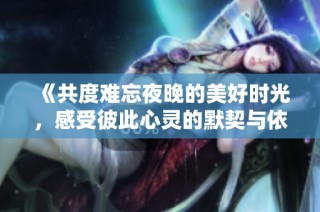 《共度难忘夜晚的美好时光，感受彼此心灵的默契与依恋》