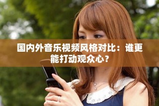 国内外音乐视频风格对比：谁更能打动观众心？