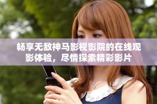 畅享无敌神马影视影院的在线观影体验，尽情探索精彩影片