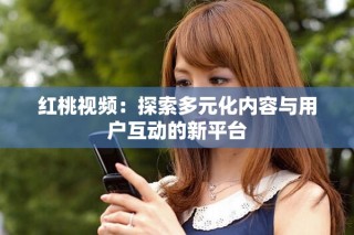 红桃视频：探索多元化内容与用户互动的新平台