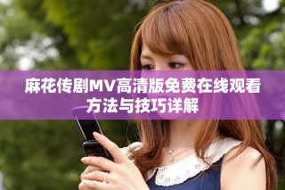 麻花传剧MV高清版免费在线观看方法与技巧详解