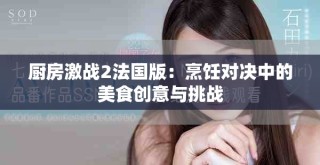 厨房激战2法国版：烹饪对决中的美食创意与挑战