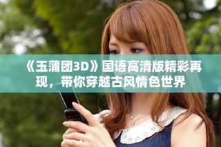 《玉蒲团3D》国语高清版精彩再现，带你穿越古风情色世界