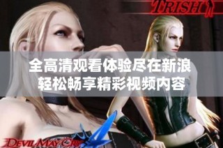 全高清观看体验尽在新浪 轻松畅享精彩视频内容