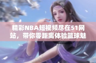精彩NBA短视频尽在51网站，带你零距离体验篮球魅力与激情