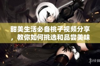 甜美生活必备桃子视频分享，教你如何挑选和品尝美味桃子