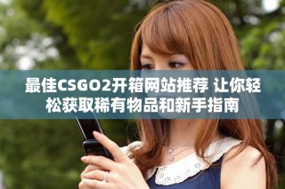 最佳CSGO2开箱网站推荐 让你轻松获取稀有物品和新手指南