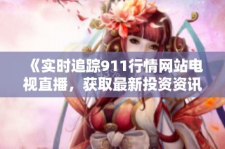 《实时追踪911行情网站电视直播，获取最新投资资讯与动态》