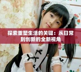 探索重塑生活的关键：从日常到创新的全新视角