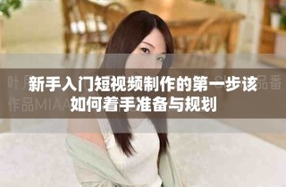 新手入门短视频制作的第一步该如何着手准备与规划
