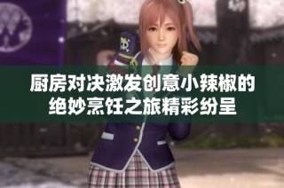 厨房对决激发创意小辣椒的绝妙烹饪之旅精彩纷呈