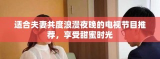 适合夫妻共度浪漫夜晚的电视节目推荐，享受甜蜜时光