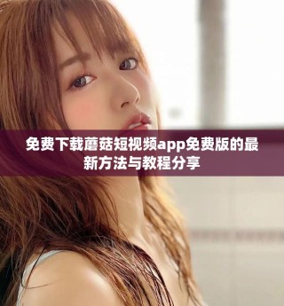 免费下载蘑菇短视频app免费版的最新方法与教程分享