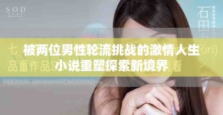 被两位男性轮流挑战的激情人生小说重塑探索新境界