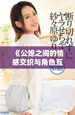 《公媳之间的情感交织与角色互换的奇妙故事》