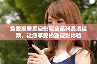 免费观看星空影院全系列高清视频，让您享受极致观影体验
