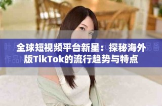 全球短视频平台新星：探秘海外版TikTok的流行趋势与特点