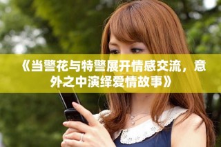 《当警花与特警展开情感交流，意外之中演绎爱情故事》