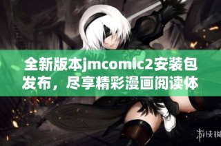 全新版本jmcomic2安装包发布，尽享精彩漫画阅读体验！