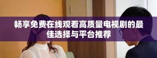 畅享免费在线观看高质量电视剧的最佳选择与平台推荐