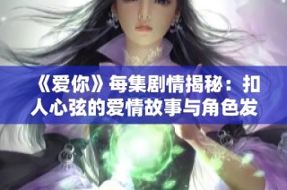 《爱你》每集剧情揭秘：扣人心弦的爱情故事与角色发展分析