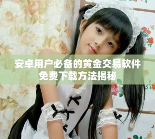 安卓用户必备的黄金交易软件免费下载方法揭秘