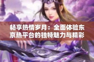 畅享热情岁月：全面体验东京热平台的独特魅力与精彩内容