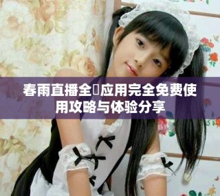 春雨直播全婐应用完全免费使用攻略与体验分享