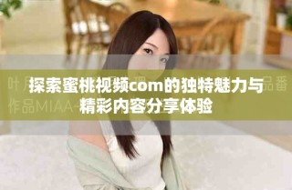 探索蜜桃视频com的独特魅力与精彩内容分享体验