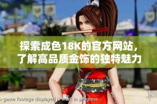 探索成色18K的官方网站，了解高品质金饰的独特魅力与工艺。
